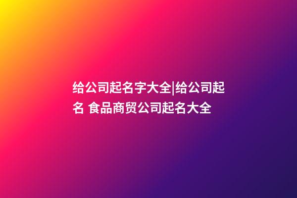 给公司起名字大全|给公司起名 食品商贸公司起名大全-第1张-公司起名-玄机派